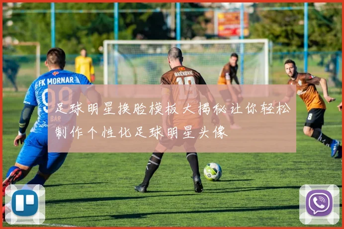 足球明星换脸模板大揭秘让你轻松制作个性化足球明星头像
