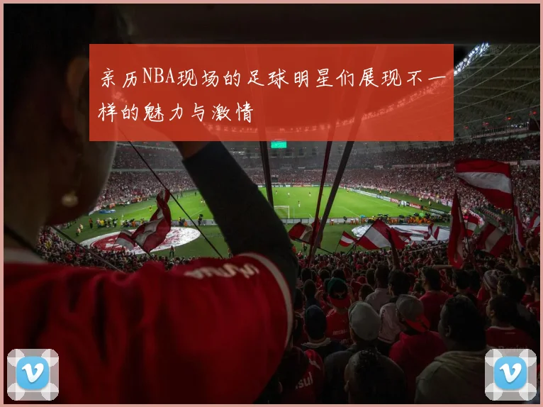 亲历NBA现场的足球明星们展现不一样的魅力与激情