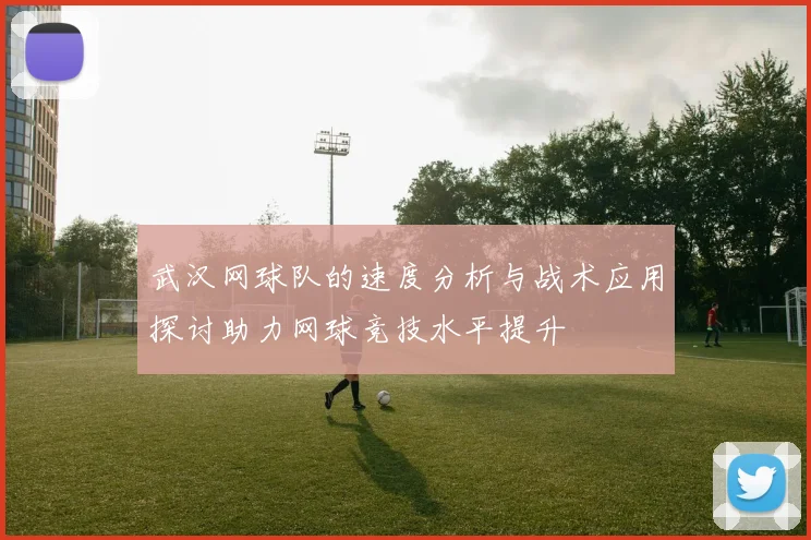 武汉网球队的速度分析与战术应用探讨助力网球竞技水平提升