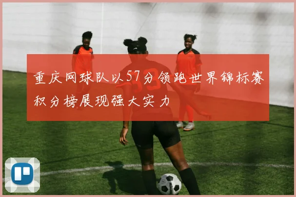 重庆网球队以57分领跑世界锦标赛积分榜展现强大实力