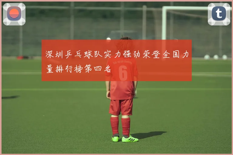 深圳乒乓球队实力强劲荣登全国力量排行榜第四名