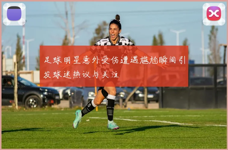 足球明星意外受伤遭遇尴尬瞬间引发球迷热议与关注